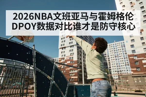 2026NBA文班亚马与霍姆格伦DPOY数据对比谁才是防守核心