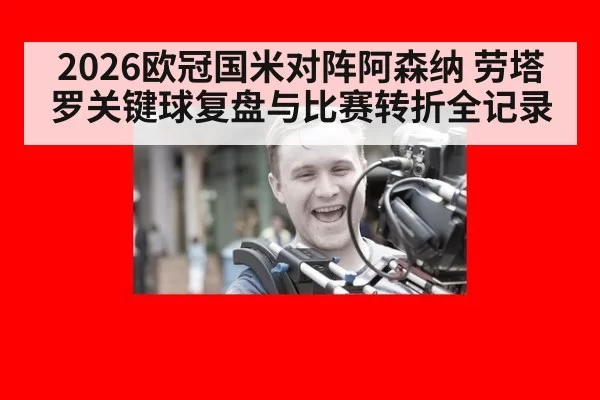 2026欧冠国米对阵阿森纳 劳塔罗关键球复盘与比赛转折全记录